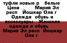 туфли новые р36 белые › Цена ­ 250 - Марий Эл респ., Йошкар-Ола г. Одежда, обувь и аксессуары » Женская одежда и обувь   . Марий Эл респ.,Йошкар-Ола г.